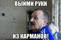 Выйми руки из карманов!