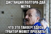 дистанция полтора-два метра что это такое?! здесь трактор может проехать!