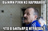 Выйми руки из карманов. Что в бильярд играешь?