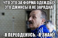 Что это за форма одежды? Это джинсы а не зарядка! -Я переоденусь. -Я знаю!