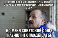 возможно вы не помните что такое СССР.Возможно ваши родители не помнят СССР. Но меня Советский Союз научил не опаздывать!