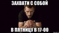 Захвати с собой в пятницу в 17-00