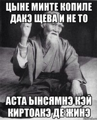 цыне минте копиле ДАКЭ ЩЕВА И НЕ ТО АСТА ЫНСЯМНЭ КЭЙ КИРТОАКЭ ДЕ ЖИНЭ