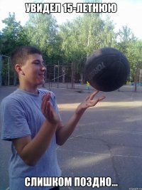 увидел 15-летнюю слишком поздно...