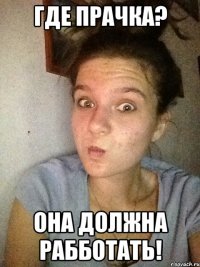 Где прачка? Она должна рабботать!