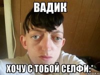 Вадик хочу с тобой селфи:*