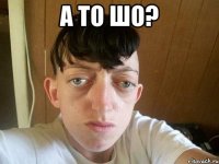 а то шо? 