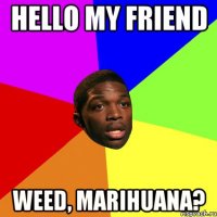 Hello my friend Weed, marihuana?