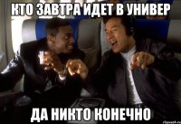 кто завтра идет в универ да никто конечно