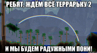 РЕБЯТ, ЖДЁМ ВСЁ ТЕРРАРЬКУ 2 И МЫ БУДЕМ РАДУЖНЫМИ ПОНИ!