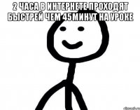 2 часа в интернете проходят быстрей чем 45минут на уроке 
