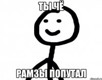 ты чё рамзы попутал