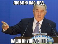Люблю вас,дед. Ваша внушка,ежже