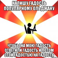 Напишу гадость популярному ольджану чтобы на мою гадость ответили гадость и потом этой гадостью на гадость