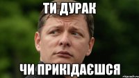 ти дурак чи прикідаєшся
