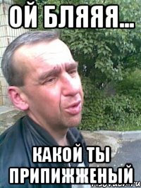 Ой бляяя... Какой ты припижженый