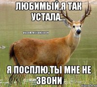 Любимый,я так устала... Я посплю,ты мне не звони