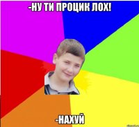 -Ну ти Процик лох! -Нахуй