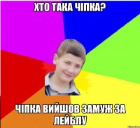 хто така Чіпка? чіпка вийшов замуж за лейблу