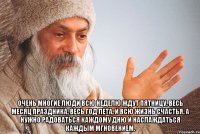  Очень многие люди всю неделю ждут пятницу, весь месяц праздника, весь год лета, и всю жизнь счастья. А нужно радоваться каждому дню и наслаждаться каждым мгновением.