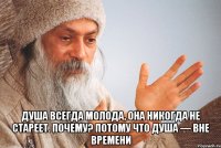  Душа всегда молода, она никогда не стареет. Почему? Потому что душа — вне времени