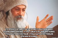  Что плохого в том, что кто-то смеется без причины? Зачем нужна причина, чтобы смеяться? Причина нужна, чтобы быть несчастным; чтобы быть счастливым, причина не нужна.