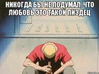 Никогда бы не подумал, что любовь это такой пиздец 