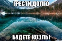 Грести долго Будете козлы