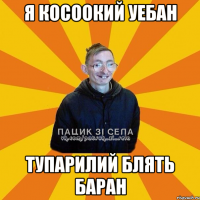 Я косоокий уебан тупарилий блять баран
