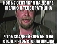 Коль 7 сентября на дворе, желаю я тебе братишка чтоб сладкий хлеб был на столе и чтоб стояла шишка