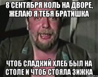 8 сентября коль на дворе, желаю я тебя братишка чтоб сладкий хлеб был на столе и чтоб стояла зижка
