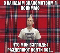 С КАЖДЫМ ЗНАКОМСТВОМ Я ПОНИМАЮ ЧТО МОИ ВЗГЛЯДЫ РАЗДЕЛЯЮТ ПОЧТИ ВСЕ...