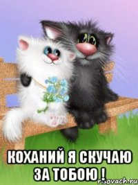  коханий я скучаю за тобою !