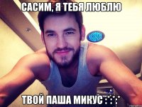 Сасим, я тебя люблю твой Паша Микус :*:*:*