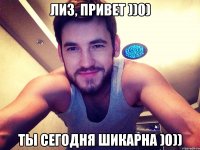 Лиз, привет ))0) Ты сегодня шикарна )0))