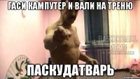 Гаси кампутер и вали на треню паскудатварь