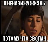 я ненавижу жизнь потому что сволач