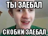 ты заебал скобки заебал
