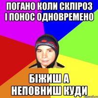 Погано коли скліроз і понос одновремено Біжиш а неповниш куди