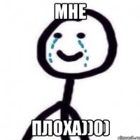 мне плоха))0)