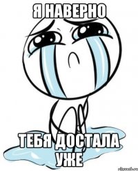 Я наверно тебя достала уже