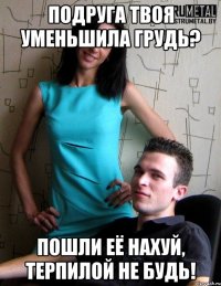 подруга твоя уменьшила грудь? пошли её нахуй, терпилой не будь!