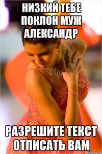 низкий тебе поклон муж Александр разрешите текст отписать вам