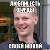 Люблю есть огурцы Своей жопой