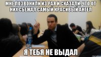 мне позвонили из рая и сказали, что от них сбежал самый красивый ангел я тебя не выдал
