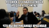 Я один из тех надоедливых уродов, кто считает что вы потрясающе красивая