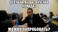 Девушка, а у вас вкусная помада? Можно попробовать?