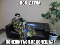 Псс..Детка Понежиться не хочешь?!