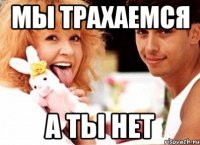МЫ ТРАХАЕМСЯ А ТЫ НЕТ