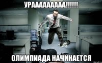 УРААААААААА!!!!!! ОЛИМПИАДА НАЧИНАЕТСЯ